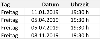 Tag Datum Uhrzeit Freitag 11.01.2019 19:30 h Freitag 05.04.2019 19:30 h Freitag 05.07.2019 19:30 h Freitag 08.11.2019 19:30 h